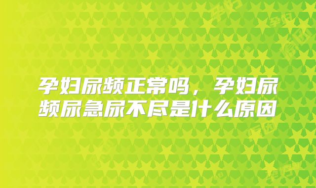 孕妇尿频正常吗,孕妇尿频尿急尿不尽是什么原因