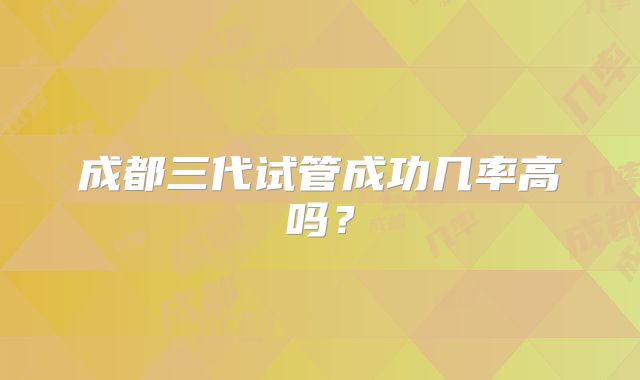 成都三代试管成功几率高吗?