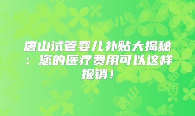 唐山试管婴儿补贴大揭秘：您的医疗费用可以这样报销！