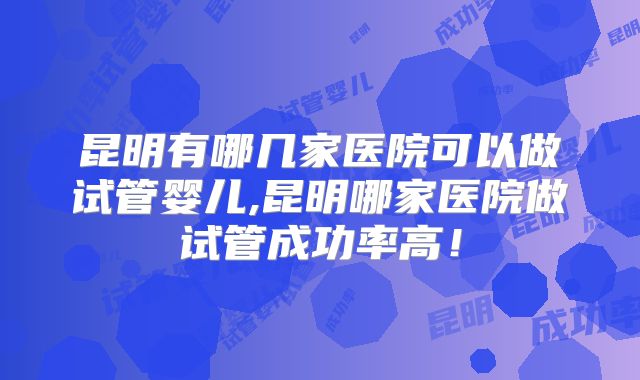 昆明有哪几家医院可以做试管婴儿,昆明哪家医院做试管成功率高!