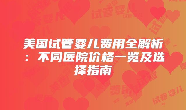 美国试管婴儿费用全解析：不同医院价格一览及选择指南