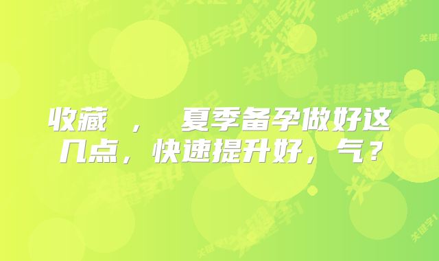 收藏 ， 夏季备孕做好这几点，快速提升好，气？