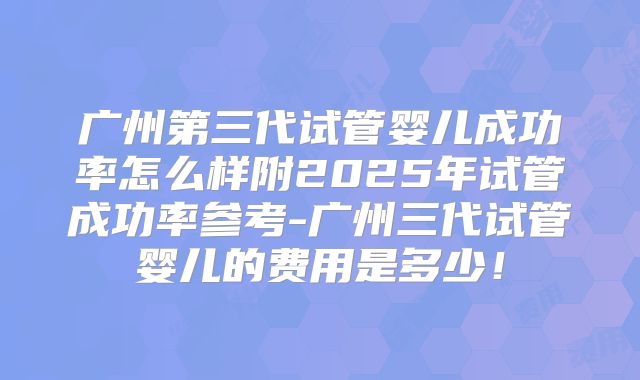 广州第三代试管婴儿成功率怎么样附2025年试管成功率参考-广州三代试管婴儿的费用是多少！