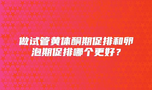 做试管黄体酮期促排和卵泡期促排哪个更好？