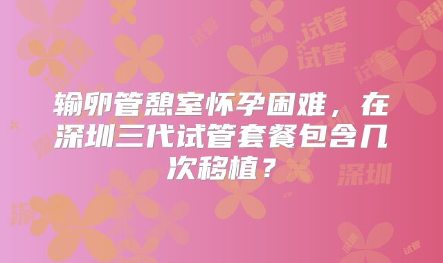 输卵管憩室怀孕困难,在深圳三代试管套餐包含几次移植?