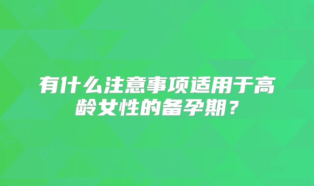 有什么注意事项适用于高龄女性的备孕期？