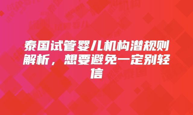 泰国试管婴儿机构潜规则解析，想要避免一定别轻信