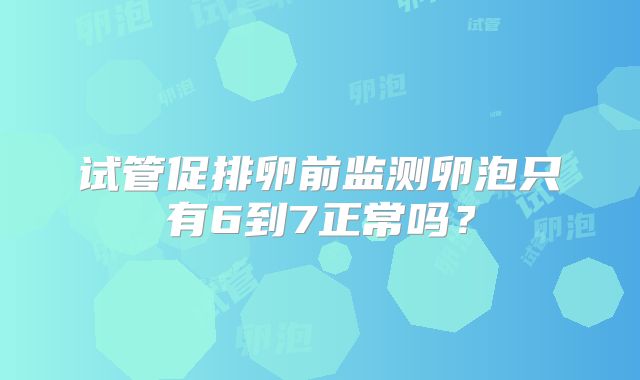 试管促排卵前监测卵泡只有6到7正常吗？