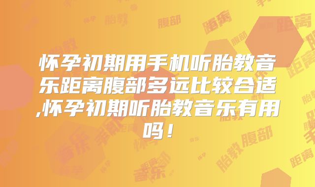 怀孕初期用手机听胎教音乐距离腹部多远比较合适,怀孕初期听胎教音乐有用吗！