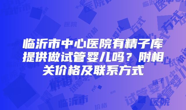临沂市中心医院有精子库提供做试管婴儿吗？附相关价格及联系方式