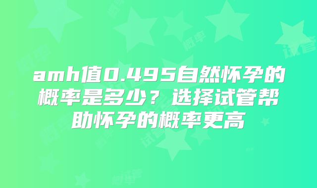 amh值0.495自然怀孕的概率是多少?选择试管帮助怀孕的概率更高