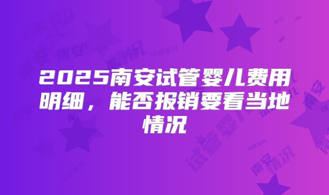 2025南安试管婴儿费用明细,能否报销要看当地情况