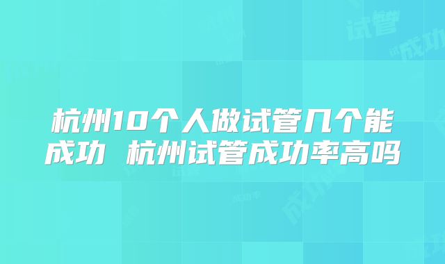 杭州10个人做试管几个能成功 杭州试管成功率高吗
