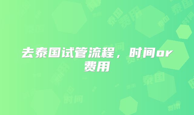 去泰国试管流程，时间or费用