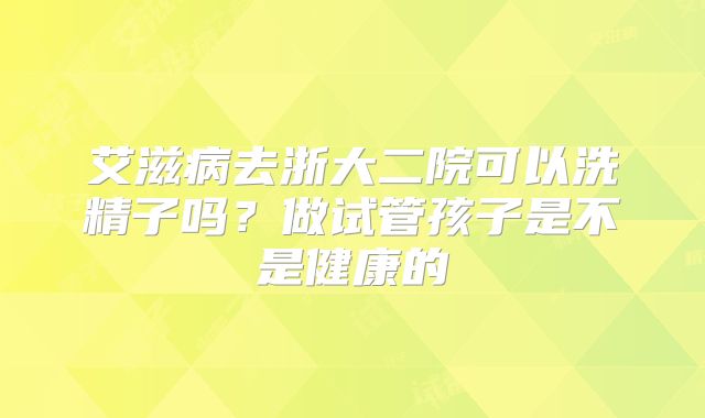 艾滋病去浙大二院可以洗精子吗？做试管孩子是不是健康的