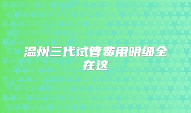 温州三代试管费用明细全在这
