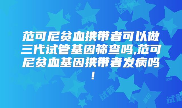 范可尼贫血携带者可以做三代试管基因筛查吗,范可尼贫血基因携带者发病吗！