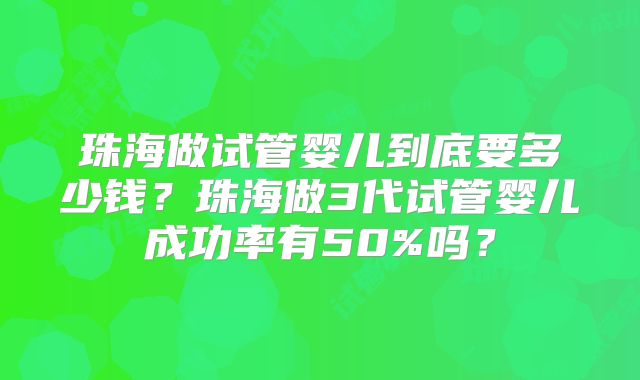 珠海做试管婴儿到底要多少钱?珠海做3代试管婴儿成功率有50%吗?
