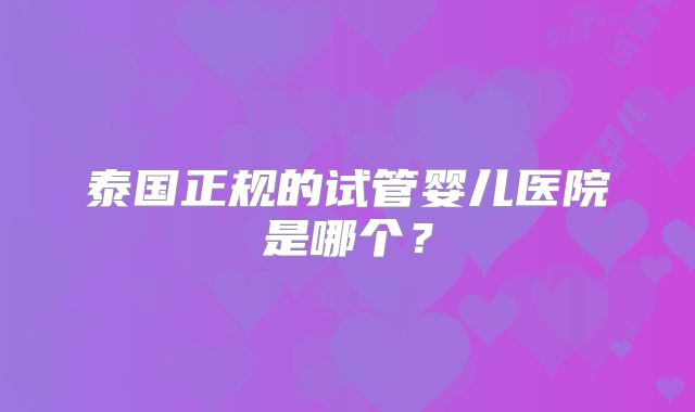 泰国正规的试管婴儿医院是哪个?