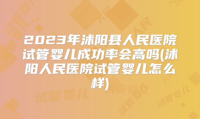 2023年沭阳县人民医院试管婴儿成功率会高吗(沭阳人民医院试管婴儿怎么样)
