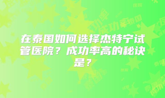 在泰国如何选择杰特宁试管医院？成功率高的秘诀是？