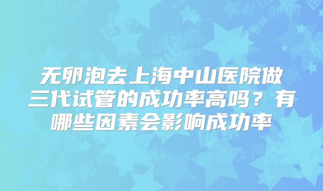 无卵泡去上海中山医院做三代试管的成功率高吗?有哪些因素会影响成功率