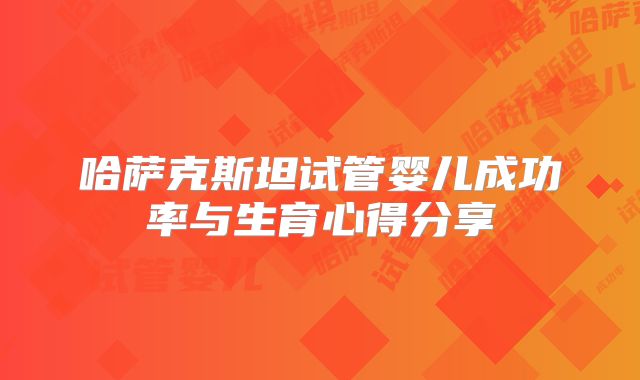 哈萨克斯坦试管婴儿成功率与生育心得分享