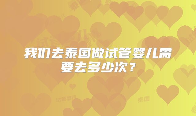 我们去泰国做试管婴儿需要去多少次?