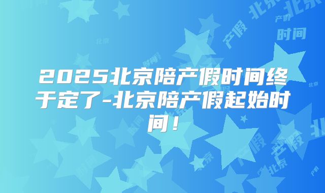 2025北京陪产假时间终于定了-北京陪产假起始时间!
