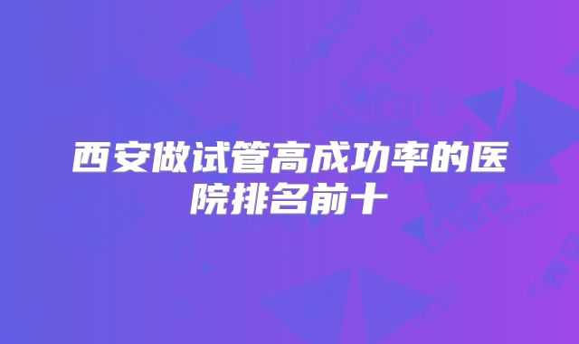 西安做试管高成功率的医院排名前十