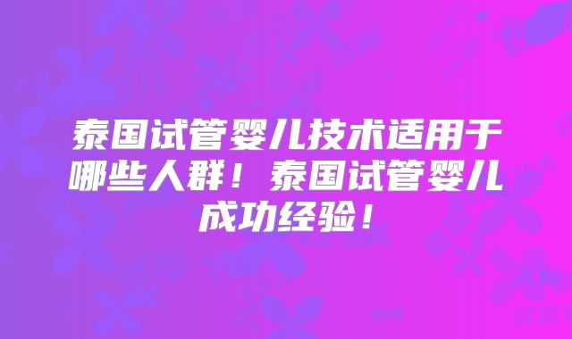 泰国试管婴儿技术适用于哪些人群!泰国试管婴儿成功经验!