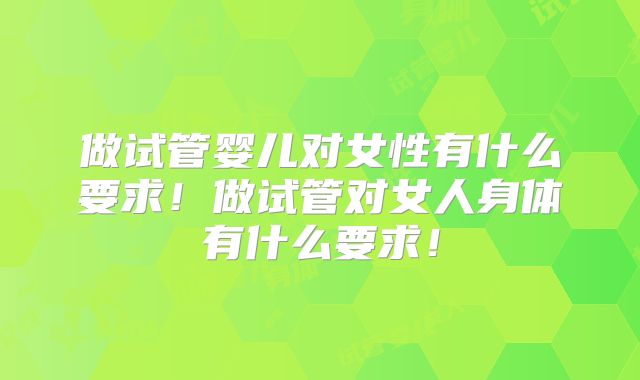 做试管婴儿对女性有什么要求！做试管对女人身体有什么要求！