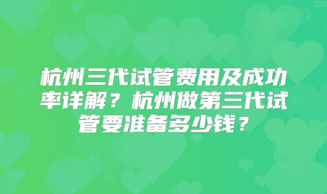 杭州三代试管费用及成功率详解?杭州做第三代试管要准备多少钱?