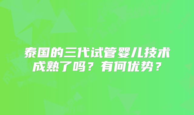 泰国的三代试管婴儿技术成熟了吗？有何优势？