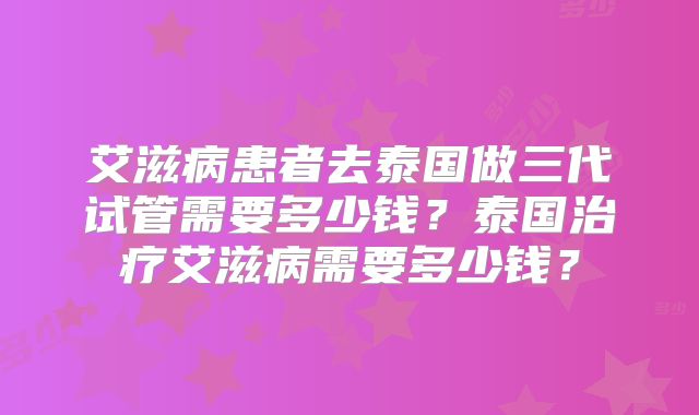 艾滋病患者去泰国做三代试管需要多少钱？泰国治疗艾滋病需要多少钱？