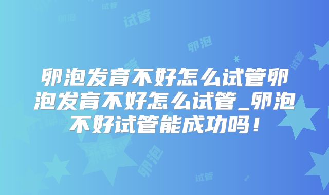 卵泡发育不好怎么试管卵泡发育不好怎么试管_卵泡不好试管能成功吗！