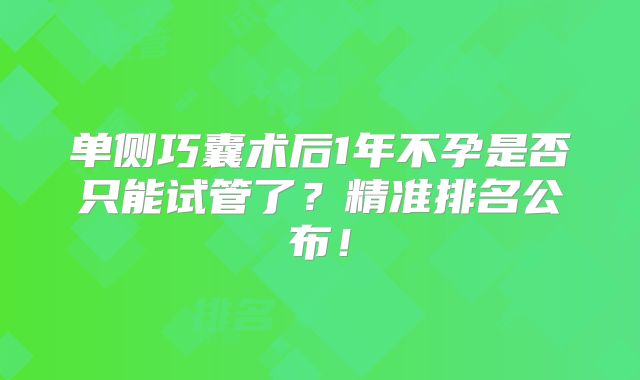 单侧巧囊术后1年不孕是否只能试管了?精准排名公布!