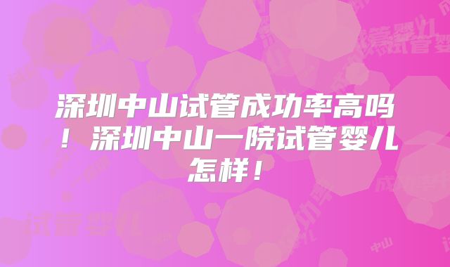 深圳中山试管成功率高吗!深圳中山一院试管婴儿怎样!