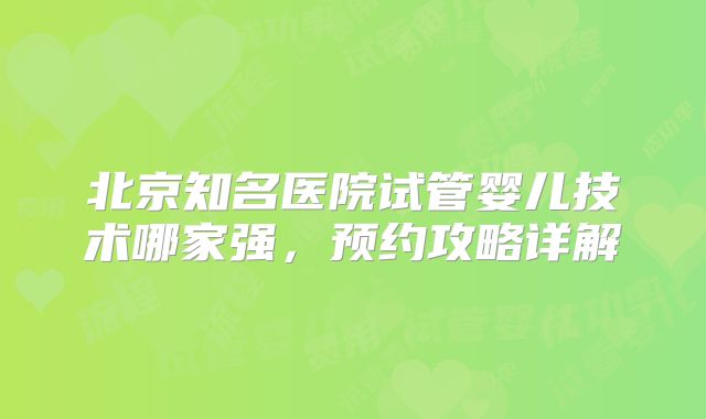 北京知名医院试管婴儿技术哪家强，预约攻略详解