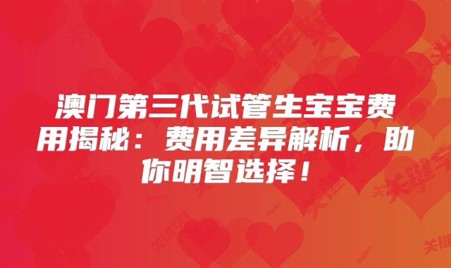 澳门第三代试管生宝宝费用揭秘：费用差异解析，助你明智选择！