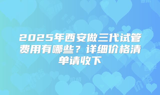 2025年西安做三代试管费用有哪些?详细价格清单请收下