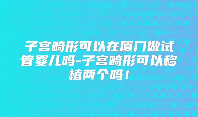 子宫畸形可以在厦门做试管婴儿吗-子宫畸形可以移植两个吗！