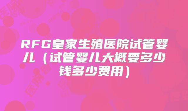 RFG皇家生殖医院试管婴儿（试管婴儿大概要多少钱多少费用）