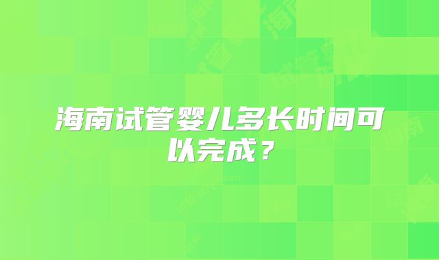 海南试管婴儿多长时间可以完成？