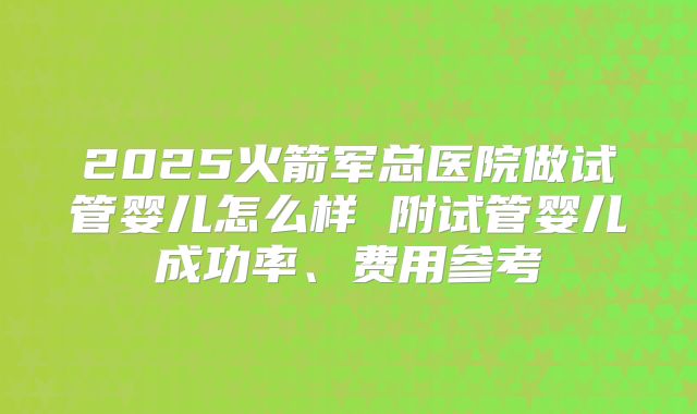 2025火箭军总医院做试管婴儿怎么样 附试管婴儿成功率、费用参考