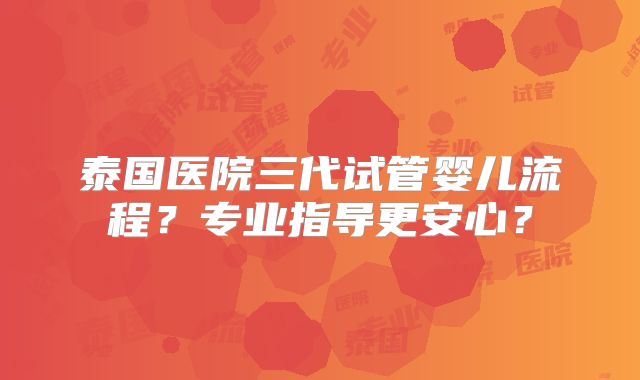 泰国医院三代试管婴儿流程？专业指导更安心？