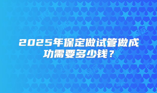 2025年保定做试管做成功需要多少钱？