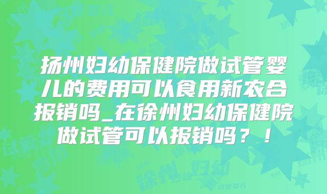 扬州妇幼保健院做试管婴儿的费用可以食用新农合报销吗_在徐州妇幼保健院做试管可以报销吗？！