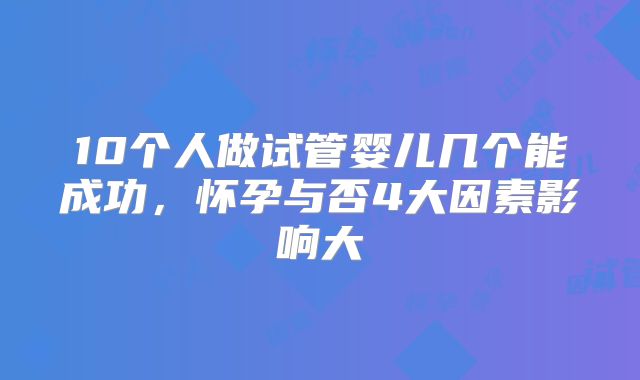 10个人做试管婴儿几个能成功,怀孕与否4大因素影响大