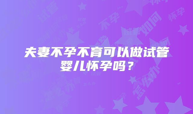 夫妻不孕不育可以做试管婴儿怀孕吗？
